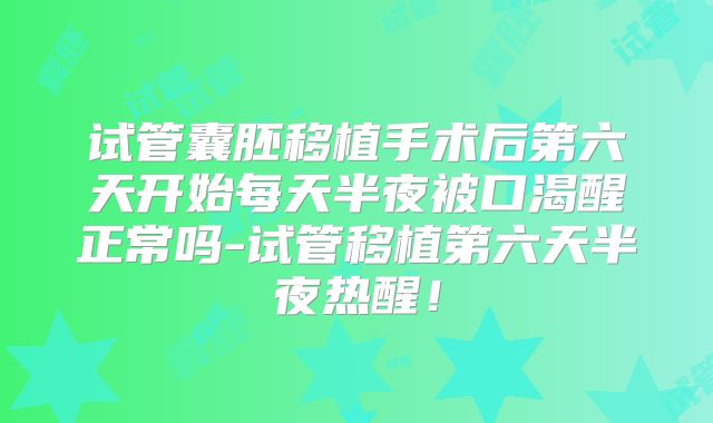 试管囊胚移植手术后第六天开始每天半夜被口渴醒正常吗-试管移植第六天半夜热醒!