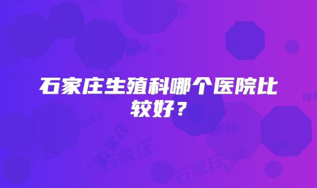 石家庄生殖科哪个医院比较好?