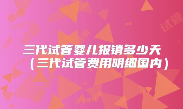 三代试管婴儿报销多少天（三代试管费用明细国内）