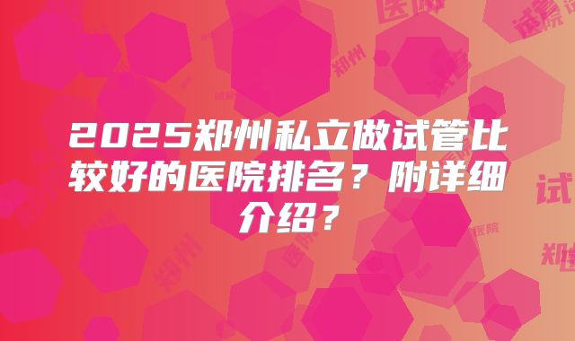 2025郑州私立做试管比较好的医院排名？附详细介绍？