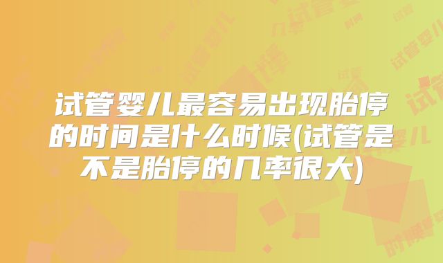 试管婴儿最容易出现胎停的时间是什么时候(试管是不是胎停的几率很大)