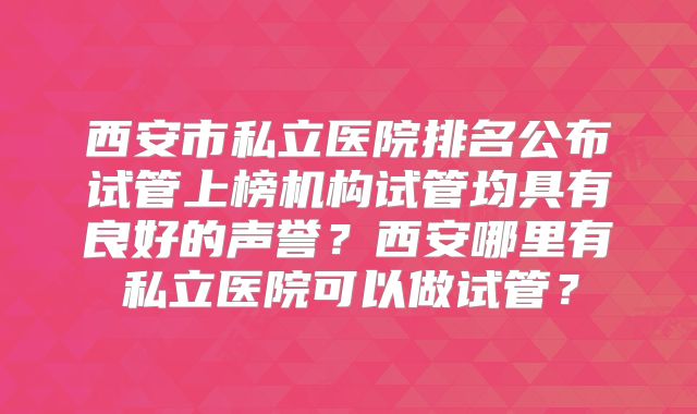 西安市私立医院排名公布试管上榜机构试管均具有良好的声誉?西安哪里有私立医院可以做试管?