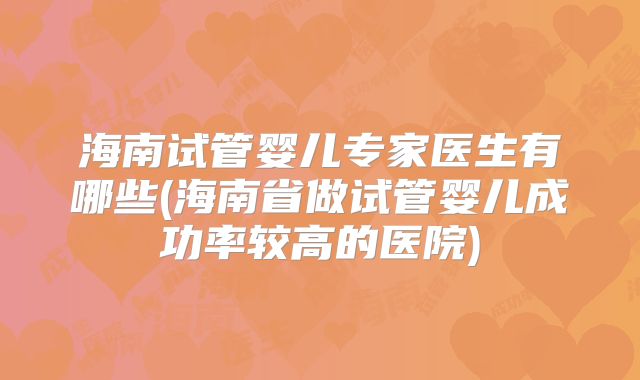 海南试管婴儿专家医生有哪些(海南省做试管婴儿成功率较高的医院)