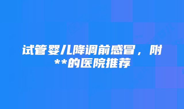 试管婴儿降调前感冒，附**的医院推荐