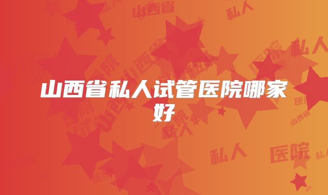 山西省私人试管医院哪家好