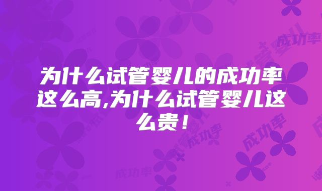 为什么试管婴儿的成功率这么高,为什么试管婴儿这么贵！