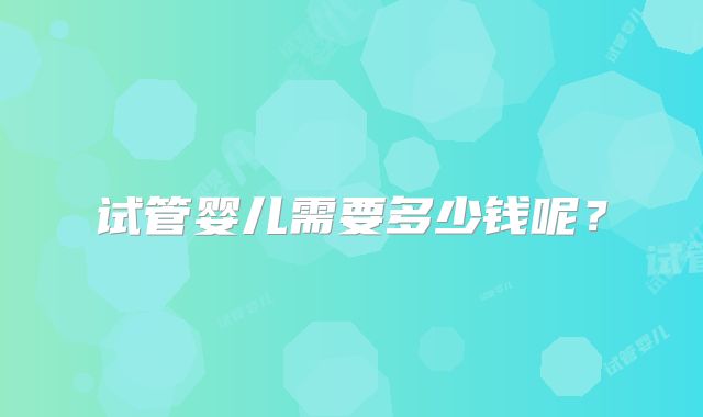 试管婴儿需要多少钱呢？