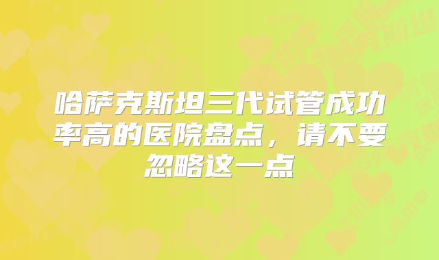 哈萨克斯坦三代试管成功率高的医院盘点,请不要忽略这一点