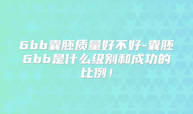 6bb囊胚质量好不好-囊胚6bb是什么级别和成功的比例！