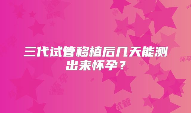三代试管移植后几天能测出来怀孕？