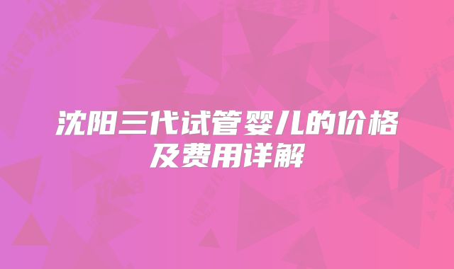沈阳三代试管婴儿的价格及费用详解