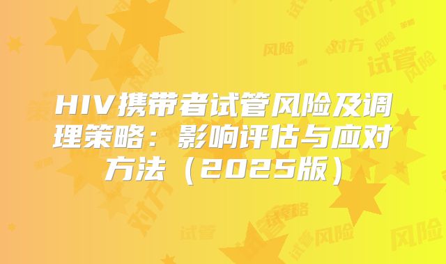 HIV携带者试管风险及调理策略：影响评估与应对方法（2025版）