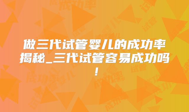 做三代试管婴儿的成功率揭秘_三代试管容易成功吗！