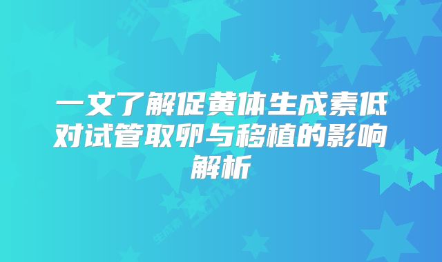 一文了解促黄体生成素低对试管取卵与移植的影响解析