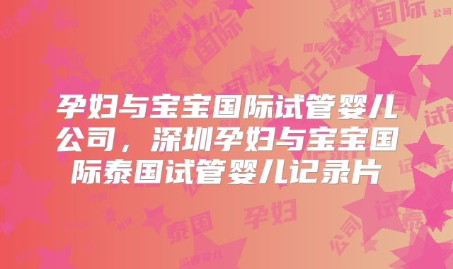 孕妇与宝宝国际试管婴儿公司,深圳孕妇与宝宝国际泰国试管婴儿记录片
