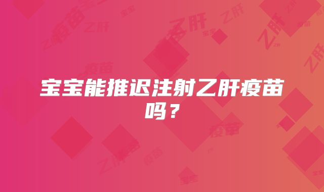 宝宝能推迟注射乙肝疫苗吗?