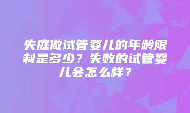 失庭做试管婴儿的年龄限制是多少？失败的试管婴儿会怎么样？