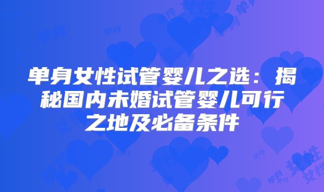 单身女性试管婴儿之选：揭秘国内未婚试管婴儿可行之地及必备条件
