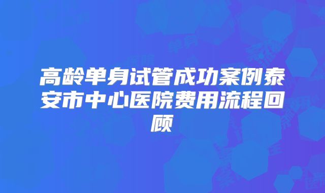 高龄单身试管成功案例泰安市中心医院费用流程回顾