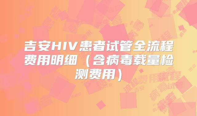 吉安HIV患者试管全流程费用明细(含病毒载量检测费用)