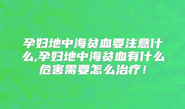 孕妇地中海贫血要注意什么,孕妇地中海贫血有什么危害需要怎么治疗!