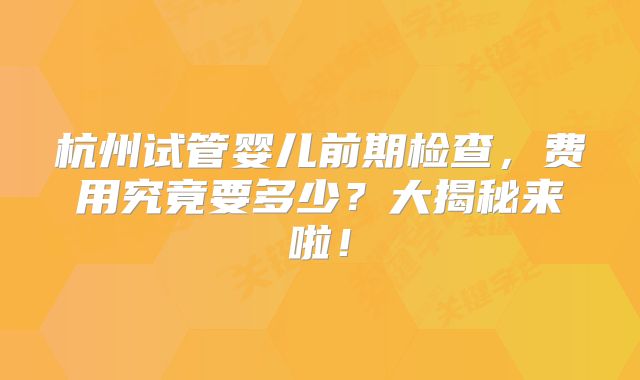 杭州试管婴儿前期检查，费用究竟要多少？大揭秘来啦！