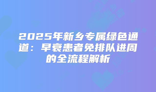 2025年新乡专属绿色通道:早衰患者免排队进周的全流程解析