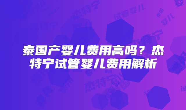 泰国产婴儿费用高吗？杰特宁试管婴儿费用解析
