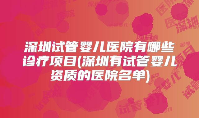 深圳试管婴儿医院有哪些诊疗项目(深圳有试管婴儿资质的医院名单)