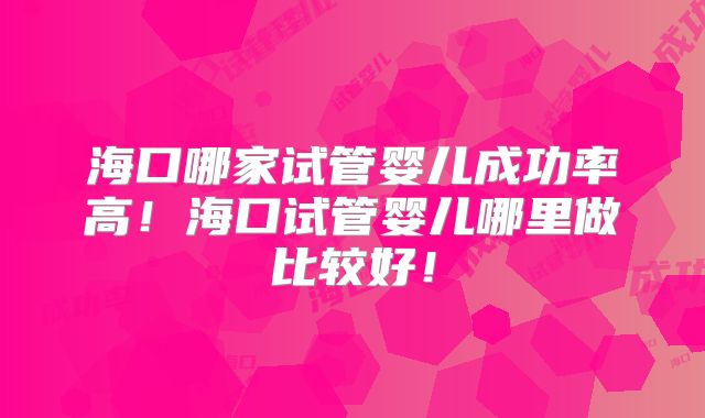 海口哪家试管婴儿成功率高！海口试管婴儿哪里做比较好！
