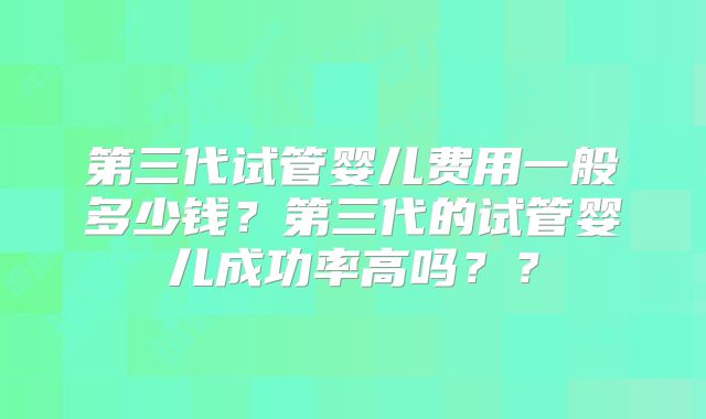 第三代试管婴儿费用一般多少钱?第三代的试管婴儿成功率高吗??