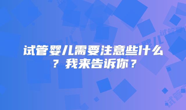 试管婴儿需要注意些什么？我来告诉你？