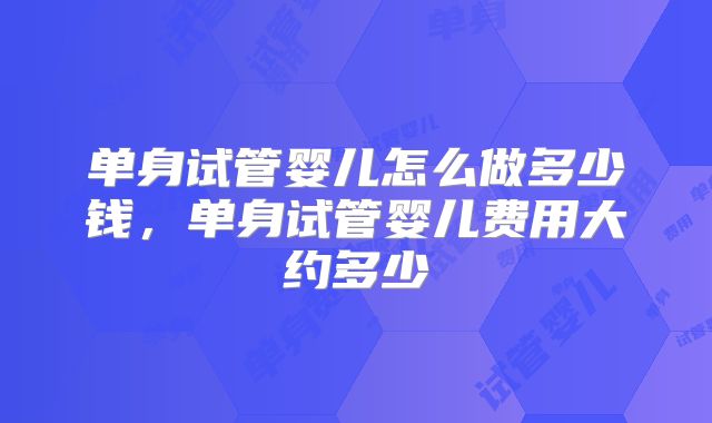 单身试管婴儿怎么做多少钱，单身试管婴儿费用大约多少