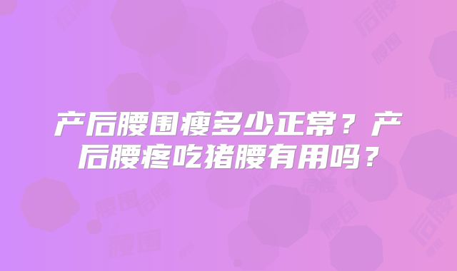 产后腰围瘦多少正常?产后腰疼吃猪腰有用吗?