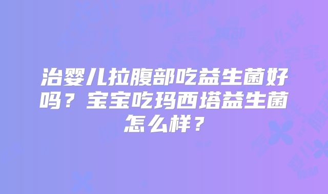 治婴儿拉腹部吃益生菌好吗?宝宝吃玛西塔益生菌怎么样?