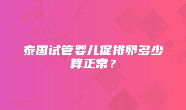 泰国试管婴儿促排卵多少算正常？