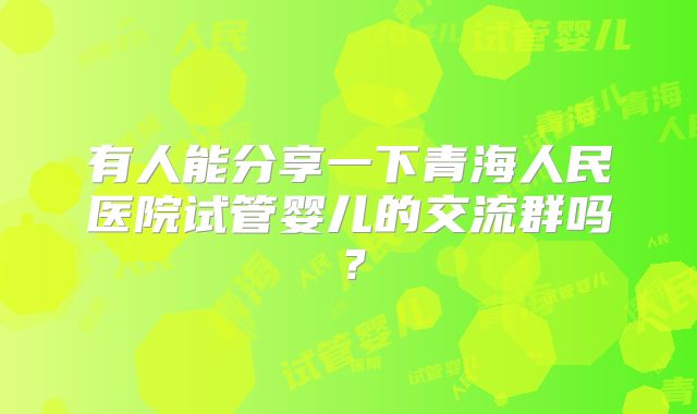 有人能分享一下青海人民医院试管婴儿的交流群吗?