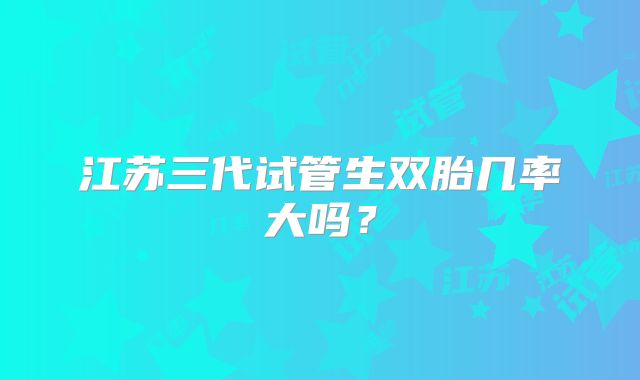 江苏三代试管生双胎几率大吗？