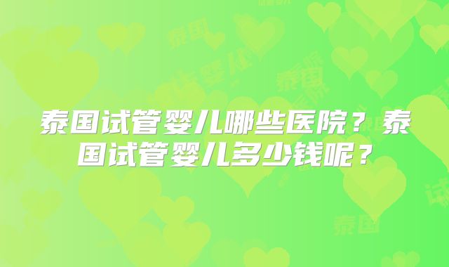 泰国试管婴儿哪些医院？泰国试管婴儿多少钱呢？