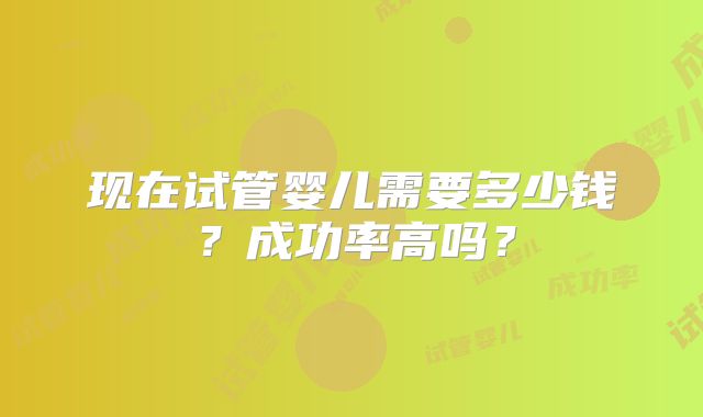 现在试管婴儿需要多少钱?成功率高吗?