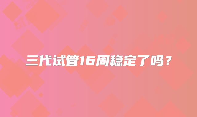 三代试管16周稳定了吗?
