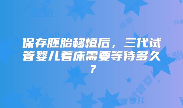 保存胚胎移植后，三代试管婴儿着床需要等待多久？