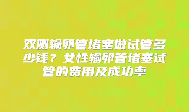 双侧输卵管堵塞做试管多少钱？女性输卵管堵塞试管的费用及成功率