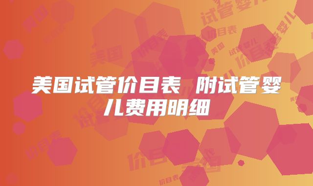 美国试管价目表 附试管婴儿费用明细