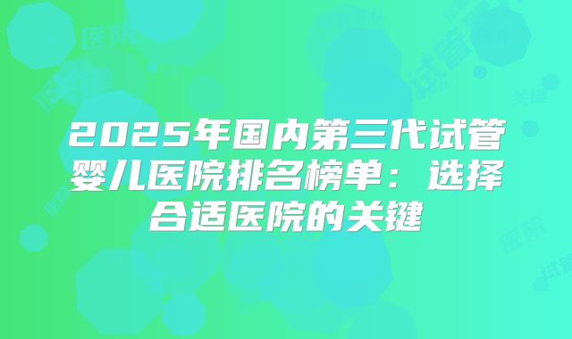 2025年国内第三代试管婴儿医院排名榜单：选择合适医院的关键