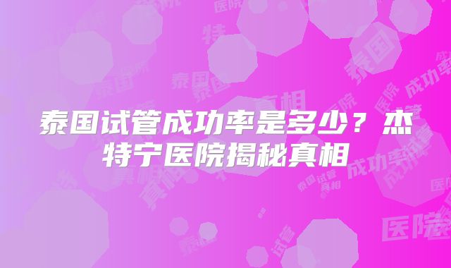 泰国试管成功率是多少?杰特宁医院揭秘真相