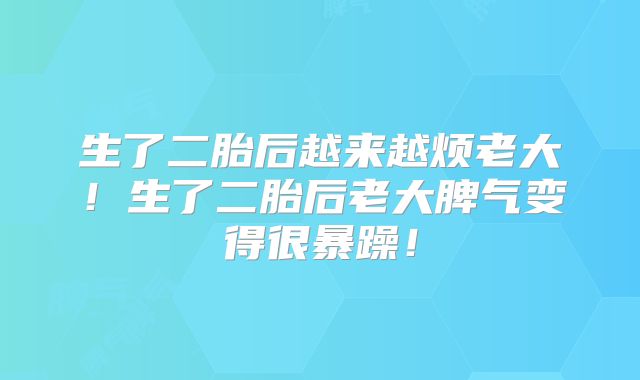 生了二胎后越来越烦老大!生了二胎后老大脾气变得很暴躁!