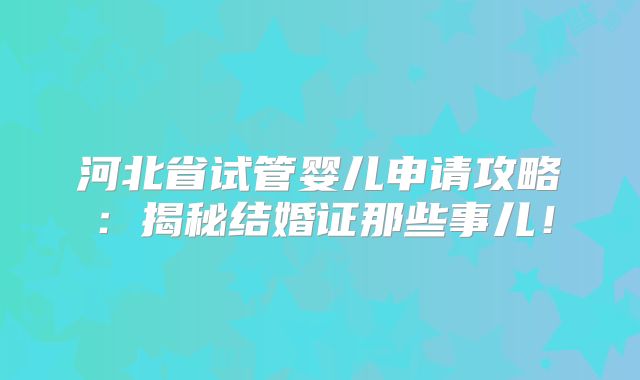 河北省试管婴儿申请攻略：揭秘结婚证那些事儿！