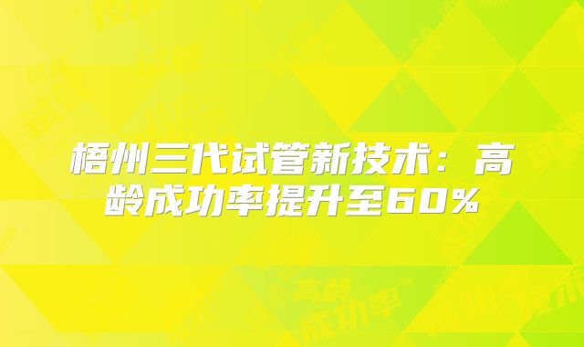 梧州三代试管新技术：高龄成功率提升至60%