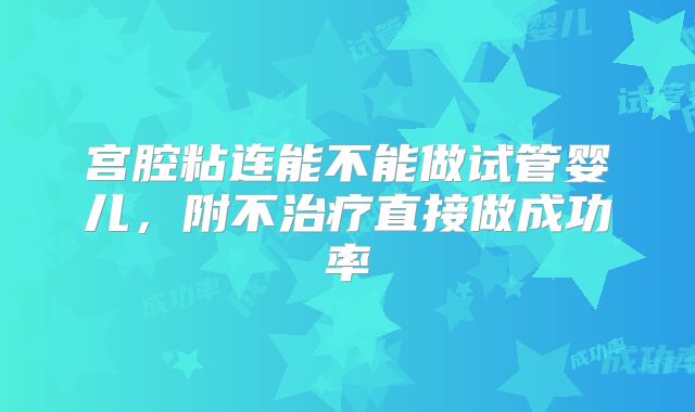 宫腔粘连能不能做试管婴儿，附不治疗直接做成功率
